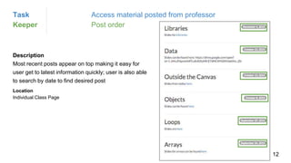 Task Access material posted from professor
Keeper Post order
Description
Most recent posts appear on top making it easy for
user get to latest information quickly; user is also able
to search by date to find desired post
Location
Individual Class Page
12
 