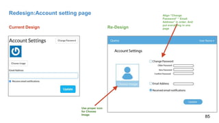Align “Change
Password” “ Email
Address” in order. And
put everything in one
page
Use proper icon
for Choose
Image
Redesign:Account setting page
Current Design Re-Design
85
 