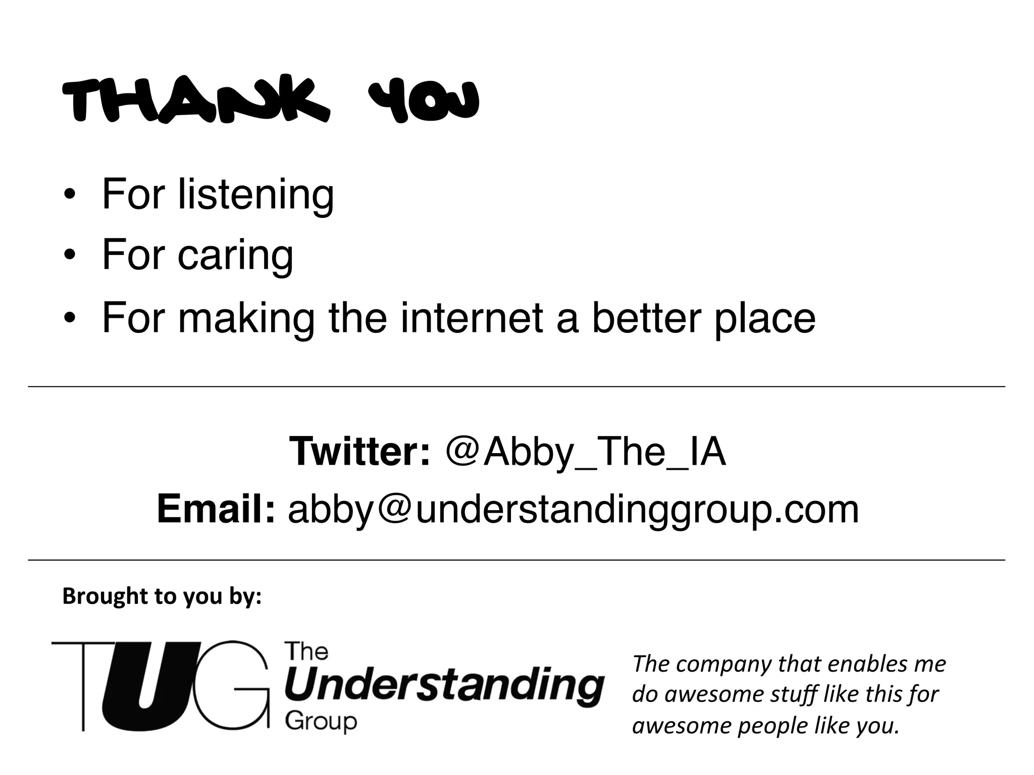 thank you
•  For listening!
•  For caring!
•  For making the internet a better place!
!
                     Twitter: @Abby_The_IA!
              Email: abby@understandinggroup.com!

Brought	
  to	
  you	
  by:	
  

                                     The	
  company	
  that	
  enables	
  me	
  
                                     do	
  awesome	
  stuﬀ	
  like	
  this	
  for	
  
                                     awesome	
  people	
  like	
  you.	
  
 