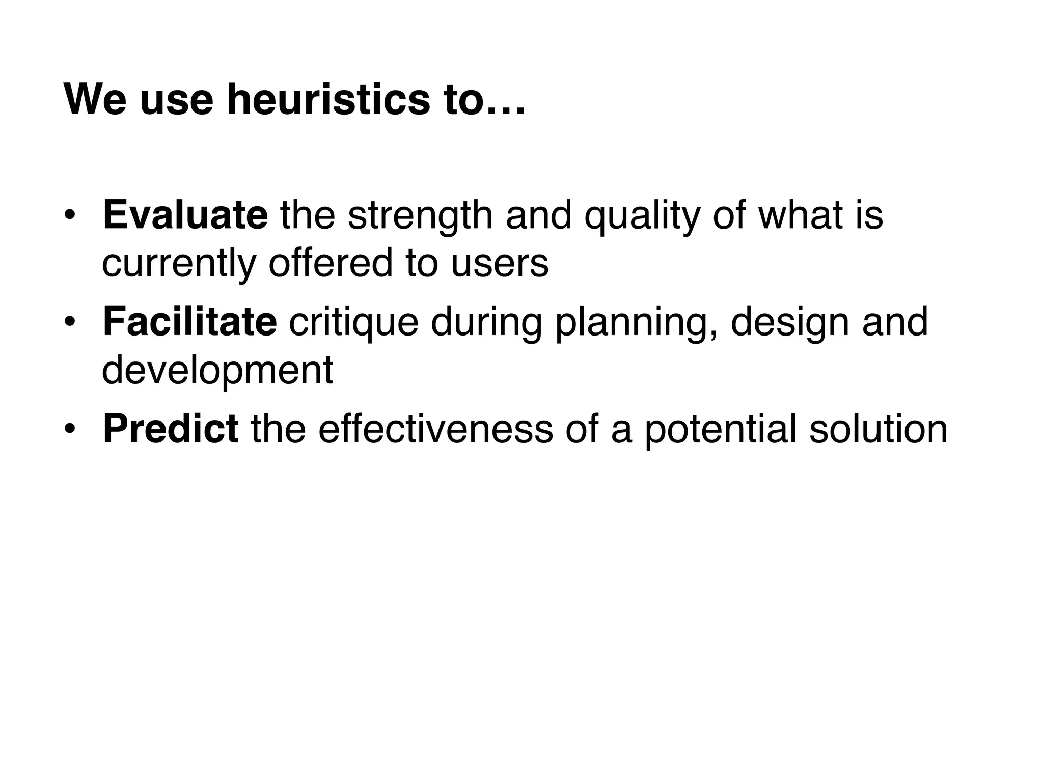 We use heuristics to…!

•  Evaluate the strength and quality of what is
   currently offered to users!
•  Facilitate critique during planning, design and
   development!
•  Predict the effectiveness of a potential solution!
 