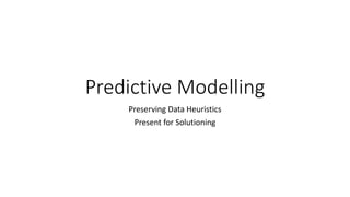 Predictive Modelling
Preserving Data Heuristics
Present for Solutioning
 