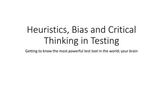 Heuristics, Bias and Critical
Thinking in Testing
Getting to know the most powerful test tool in the world; your brain
 
