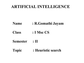 ARTIFICIAL INTELLIGENCE
Name : R.Gomathi Jayam
Class : I Msc CS
Semester : II
Topic : Heuristic search
 