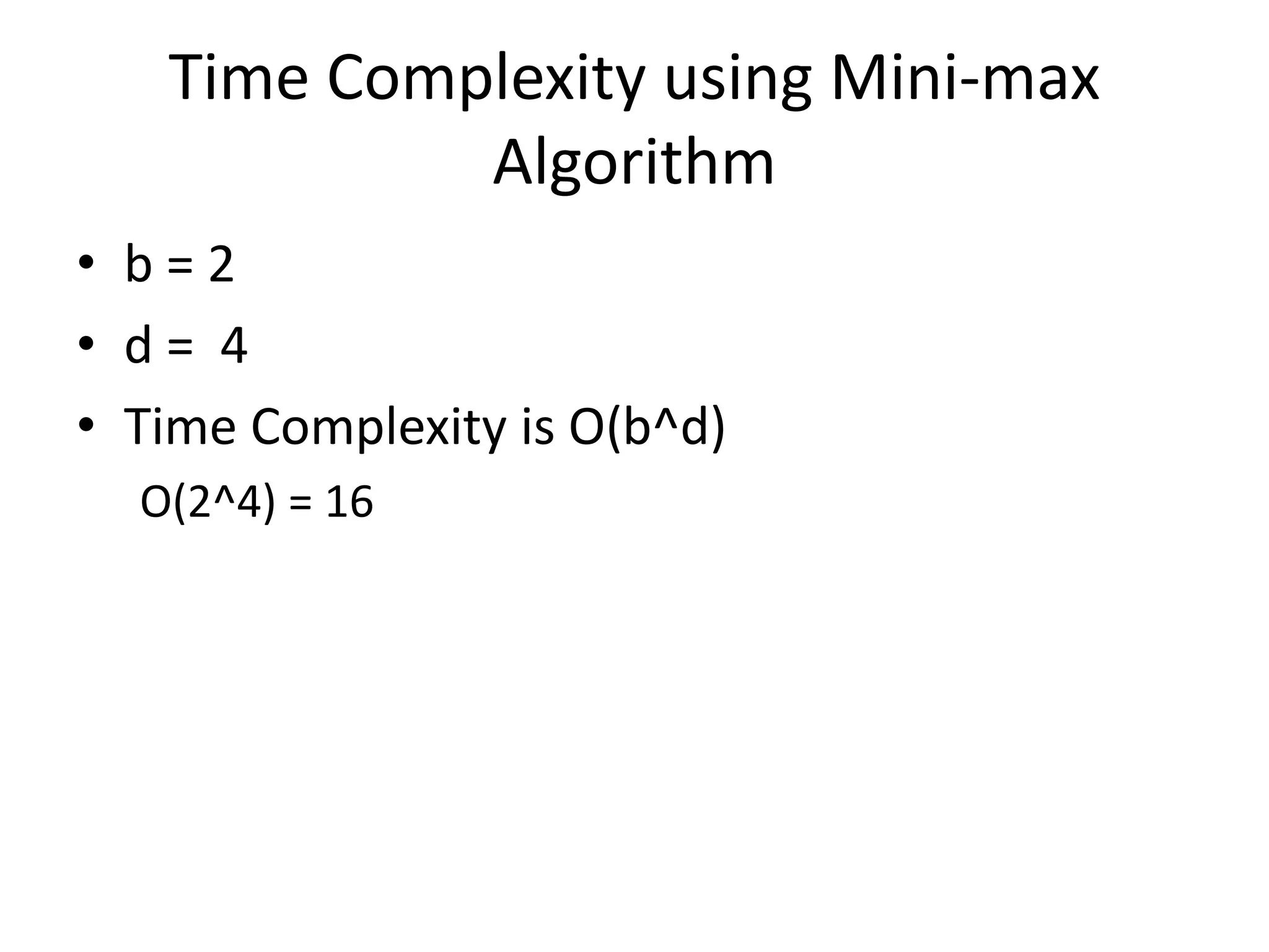 Time Complexity using Mini-max
Algorithm
• b = 2
• d = 4
• Time Complexity is O(b^d)
O(2^4) = 16
 