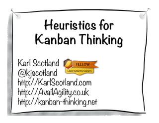 Heuristics for
Kanban Thinking

Karl Scotland
@kjscotland
http://KarlScotland.com
http://AvailAgility.co.uk
http://kanban-thinking.net
 