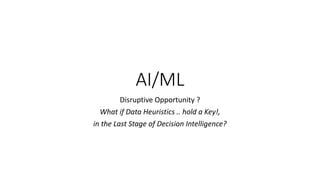 AI/ML
Disruptive Opportunity ?
What if Data Heuristics .. hold a Key!,
in the Last Stage of Decision Intelligence?
 