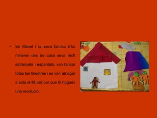 • En Manel i la seva família s’ho
miraven des de casa seva molt
estranyats i espantats, van tancar
totes les finestres i es van amagar
a sota el llit per por que hi hagués
una revolució.
 