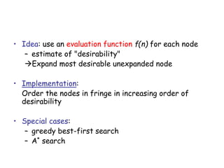 • Idea: use an evaluation function f(n) for each node
– estimate of "desirability"
Expand most desirable unexpanded node
• Implementation:
Order the nodes in fringe in increasing order of
desirability
• Special cases:
– greedy best-first search
– A* search
 