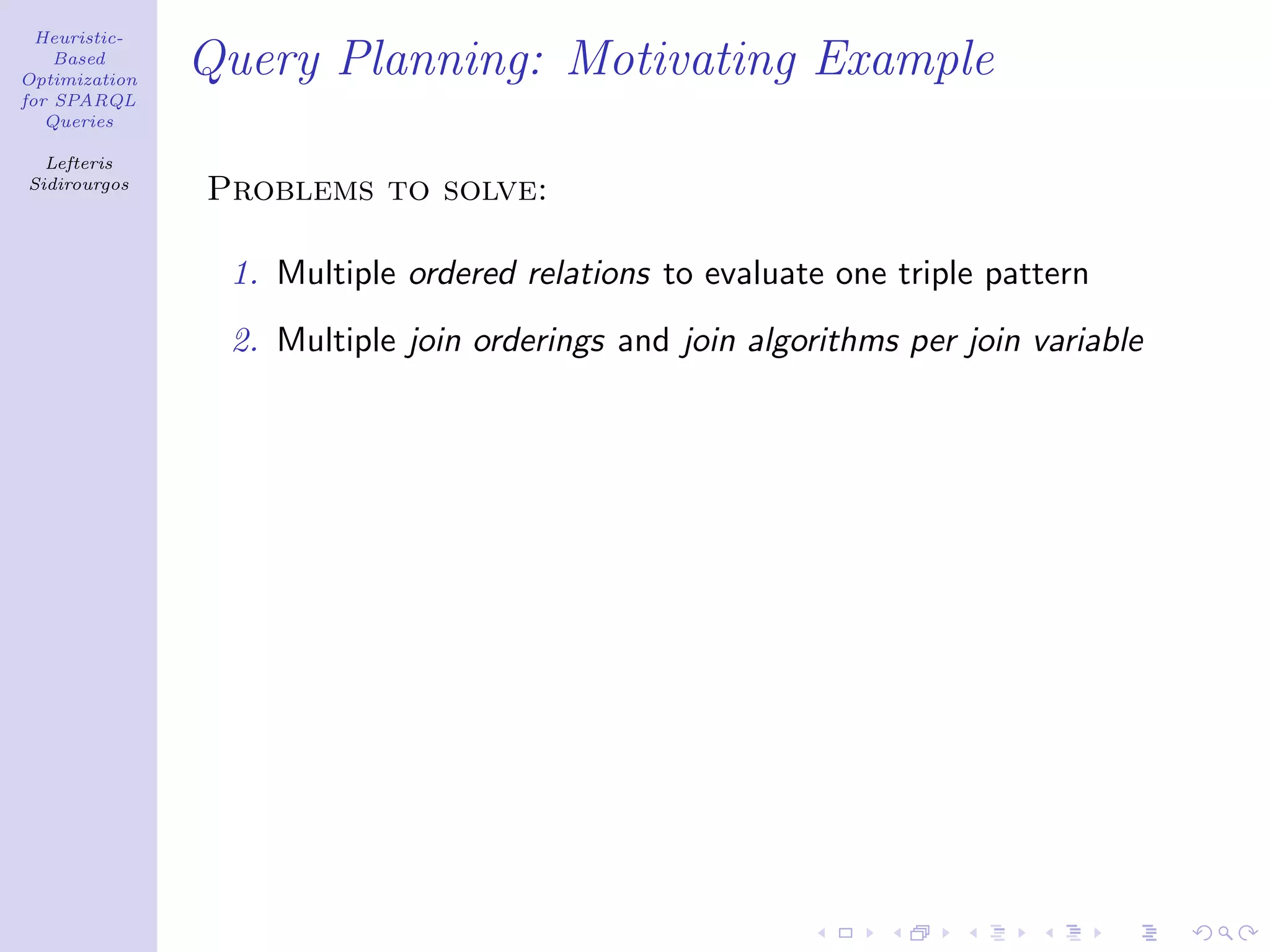 Heuristic-
    Based
Optimization
               Query Planning: Motivating Example
for SPARQL
   Queries

  Lefteris
Sidirourgos
               Problems to solve:

                1. Multiple ordered relations to evaluate one triple pattern
                2. Multiple join orderings and join algorithms per join variable
 