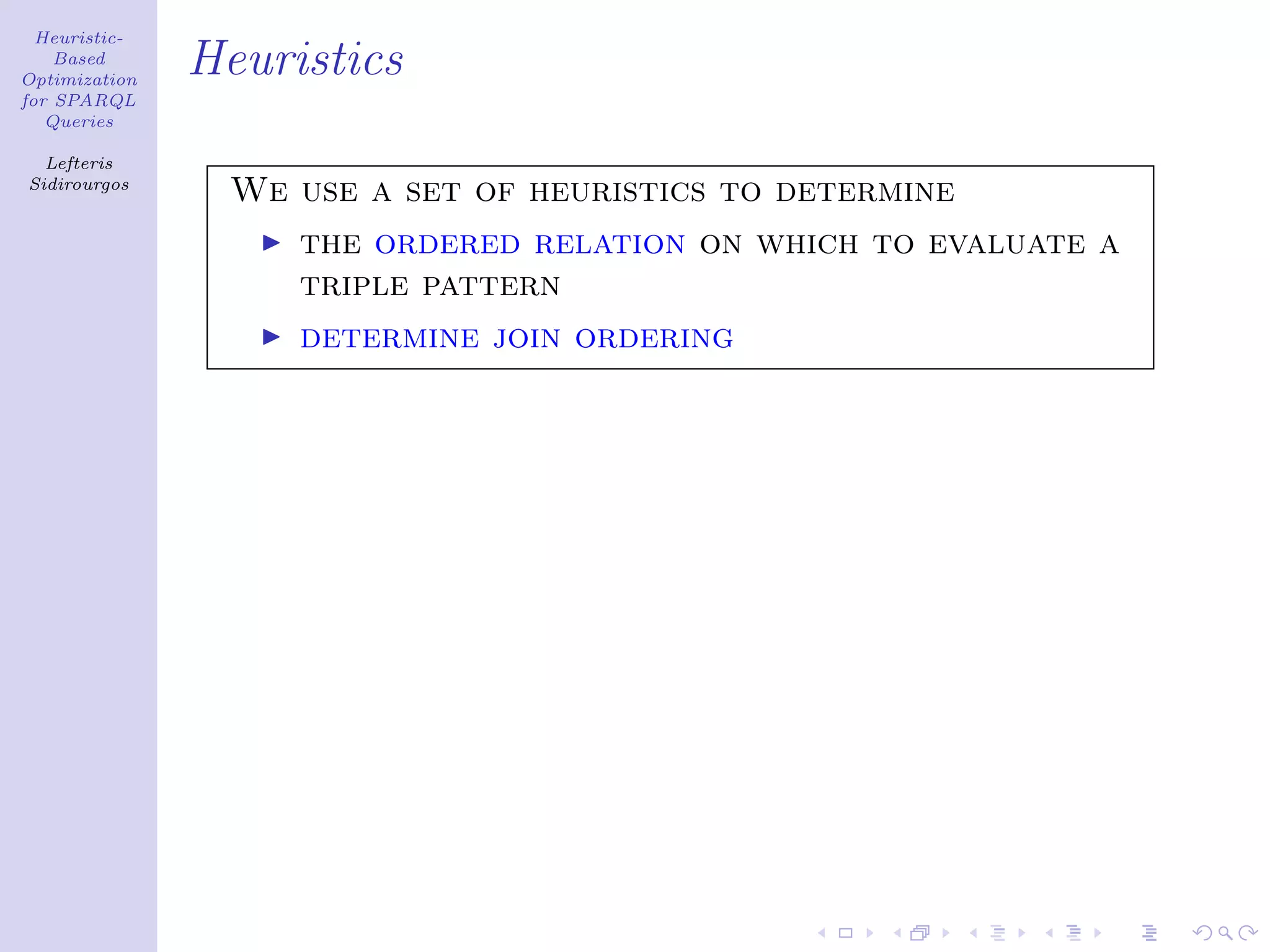 Heuristic-
    Based
Optimization
               Heuristics
for SPARQL
   Queries

  Lefteris
Sidirourgos
                 We use a set of heuristics to determine
                    the ordered relation on which to evaluate a
                    triple pattern
                    determine join ordering
 