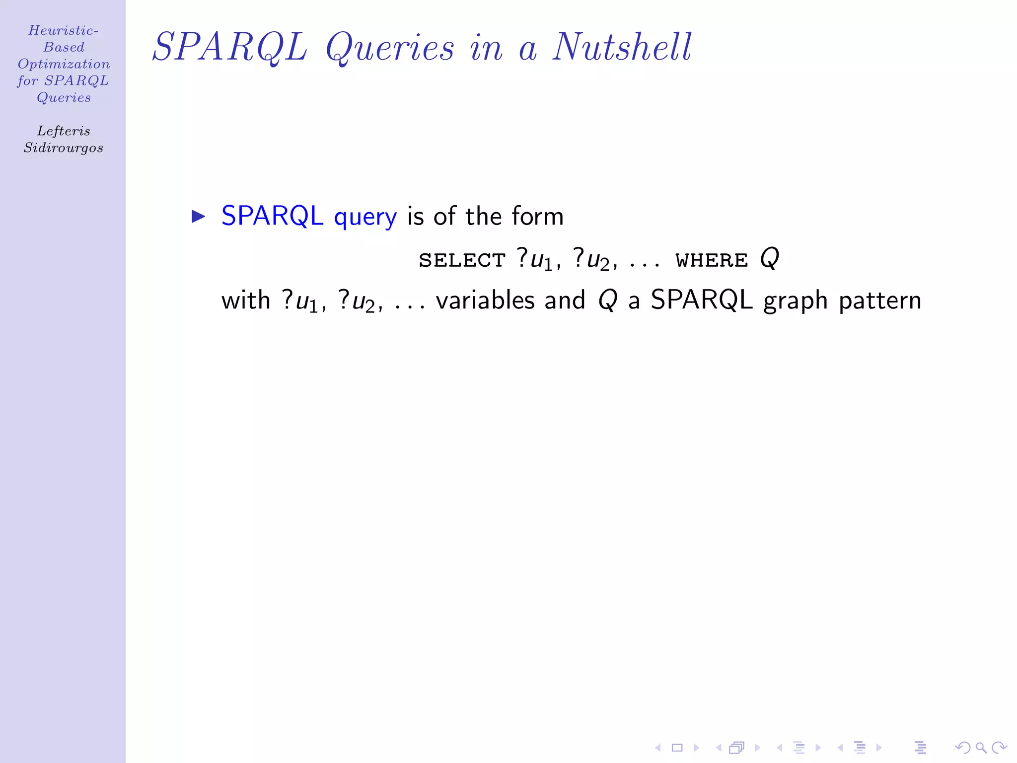 Heuristic-
    Based
Optimization
               SPARQL Queries in a Nutshell
for SPARQL
   Queries

  Lefteris
Sidirourgos




                  SPARQL query is of the form
                                   select ?u1 , ?u2 , . . . where Q
                  with ?u1 , ?u2 , . . . variables and Q a SPARQL graph pattern
 