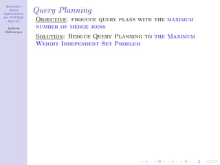Heuristic-
    Based
Optimization
               Query Planning
for SPARQL
   Queries     Objective: produce query plans with the maximum
  Lefteris     number of merge joins
Sidirourgos
               Solution: Reduce Query Planning to the Maximum
               Weight Independent Set Problem
 