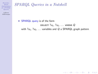 Heuristic-
    Based
Optimization
               SPARQL Queries in a Nutshell
for SPARQL
   Queries

  Lefteris
Sidirourgos




                  SPARQL query is of the form
                                   select ?u1 , ?u2 , . . . where Q
                  with ?u1 , ?u2 , . . . variables and Q a SPARQL graph pattern
 