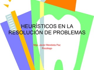 HEURÍSTICOS EN LA
RESOLUCIÓN DE PROBLEMAS

       Mgs. Javier Mendieta Paz
              Psicólogo
 