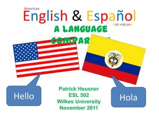 American

  English & Español               Colombiano
              A language
             comparison



              Patrick Heusner
Hello             ESL 502
              Wilkes University
                                     Hola
              November 2011
 