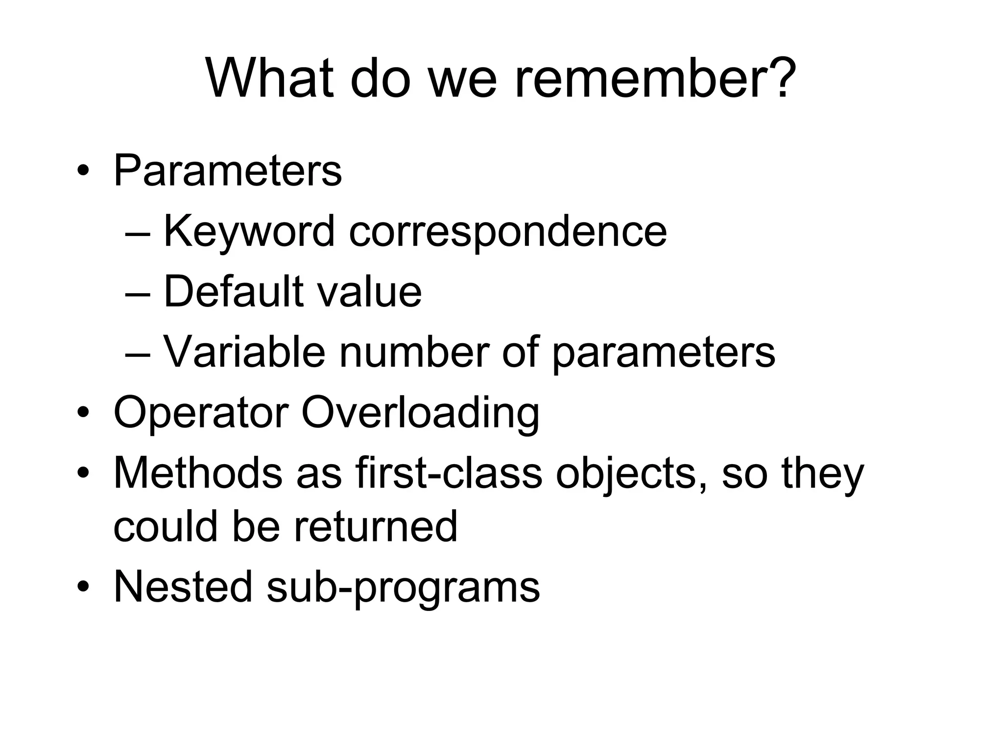 What do we remember?
• Parameters
– Keyword correspondence
– Default value
– Variable number of parameters
• Operator Overloading
• Methods as first-class objects, so they
could be returned
• Nested sub-programs
 