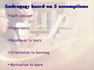 Andragogy based on 5 assumptionsAndragogy based on 5 assumptions
Self-concept
Experience
Readiness to learn
Orientation to learning
Motivation to learn
 