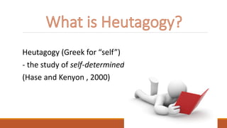 Heutagogy (Greek for “self”)
- the study of self-determined learning
(Hase and Kenyon , 2000)
 