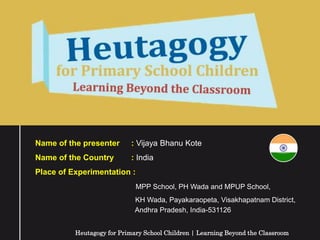 Name of the presenter : Vijaya Bhanu Kote
Name of the Country : India
Place of Experimentation :
MPP School, PH Wada and MPUP School,
KH Wada, Payakaraopeta, Visakhapatnam District,
Andhra Pradesh, India-531126
Heutagogy for Primary School Children | Learning Beyond the Classroom
 