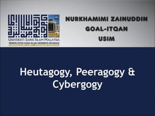 Heutagogy, Peeragogy &
Cybergogy
NURKHAMIMI ZAINUDDIN
GOAL-ITQAN
USIM
 