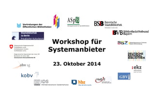 Workshop für 
Systemanbieter 
23. Oktober 2014 
Vertretungen der 
Öffentlichen Bibliotheken 
 