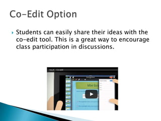 

Students can easily share their ideas with the
co-edit tool. This is a great way to encourage
class participation in discussions.

 