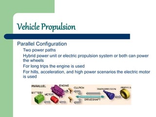 Vehicle Propulsion
Parallel Configuration
Two power paths
Hybrid power unit or electric propulsion system or both can power
the wheels
For long trips the engine is used
For hills, acceleration, and high power scenarios the electric motor
is used
 