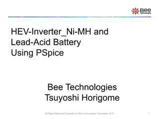 All Rights Reserved Copyright (C) Bee Technologies Corporation 2013 1
HEV-Inverter_Ni-MH and
Lead-Acid Battery
Using PSpice
Bee Technologies
Tsuyoshi Horigome
 