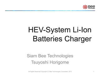 Siam Bee Technologies
Tsuyoshi Horigome
HEV-System Li-Ion
Batteries Charger
All Rights Reserved Copyright (C) Bee Technologies Corporation 2015 1
 