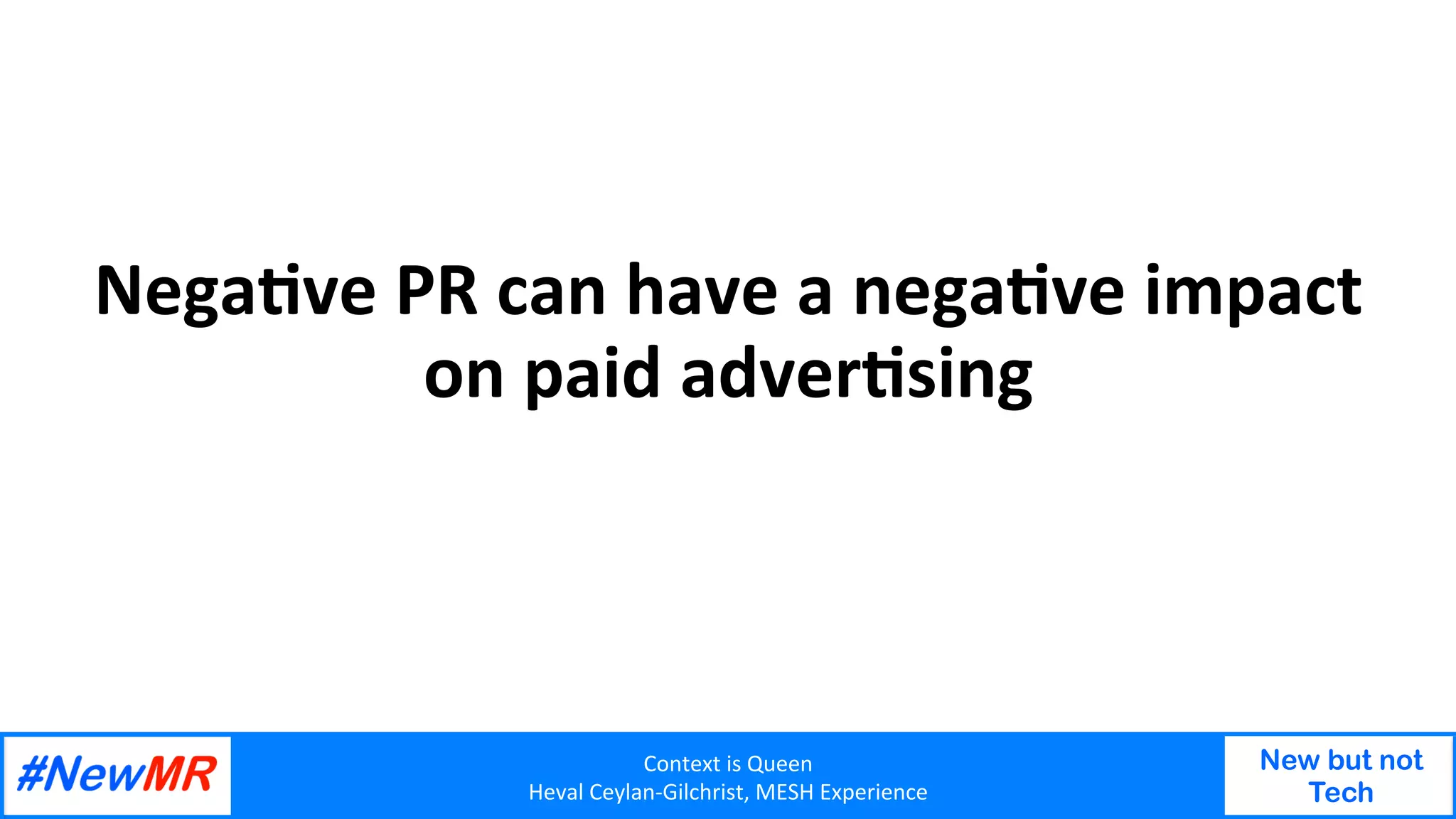 Context	is	Queen	
Heval	Ceylan-Gilchrist,	MESH	Experience	
New but not
Tech
	
	
NegaOve	PR	can	have	a	negaOve	impact	
on	paid	adverOsing		
 