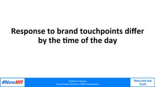 Context	is	Queen	
Heval	Ceylan-Gilchrist,	MESH	Experience	
New but not
Tech
	
	
Response	to	brand	touchpoints	diﬀer	
by	th...