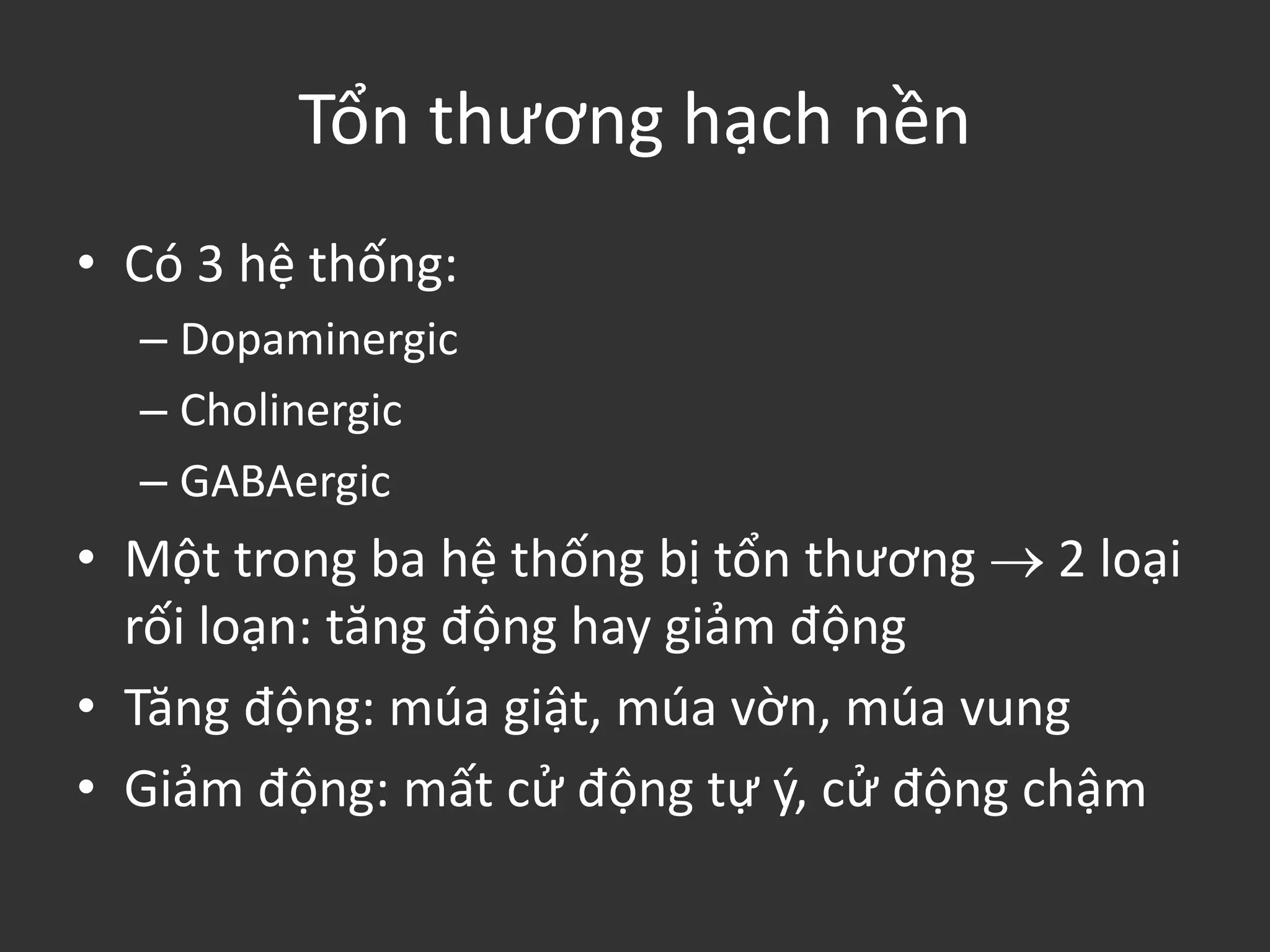 Tổn thương hạch nền
• Có 3 hệ thống:
– Dopaminergic
– Cholinergic
– GABAergic
• Một trong ba hệ thống bị tổn thương  2 loại
rối loạn: tăng động hay giảm động
• Tăng động: múa giật, múa vờn, múa vung
• Giảm động: mất cử động tự ý, cử động chậm
 