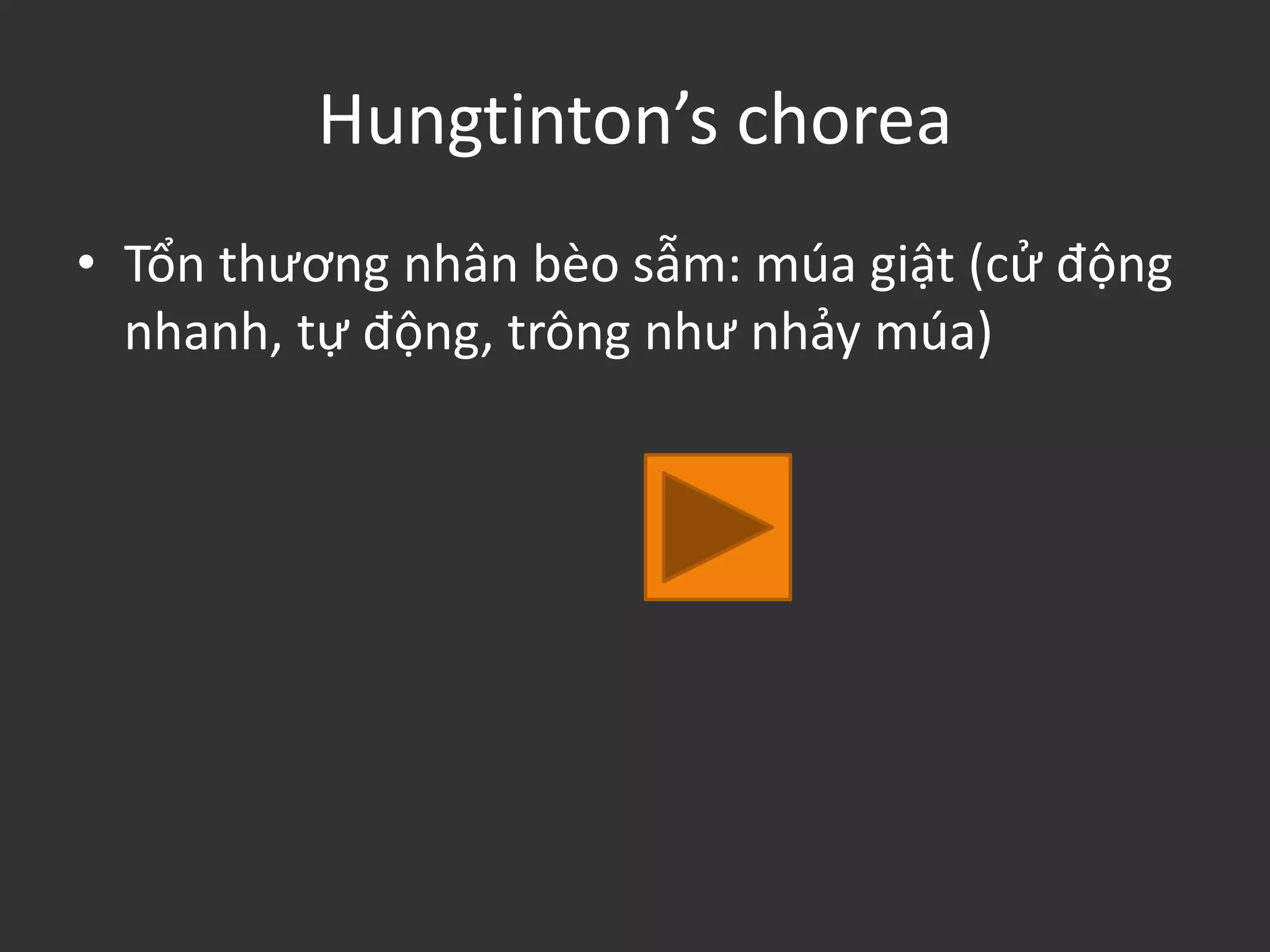 Hungtinton’s chorea
• Tổn thương nhân bèo sẫm: múa giật (cử động
nhanh, tự động, trông như nhảy múa)
 