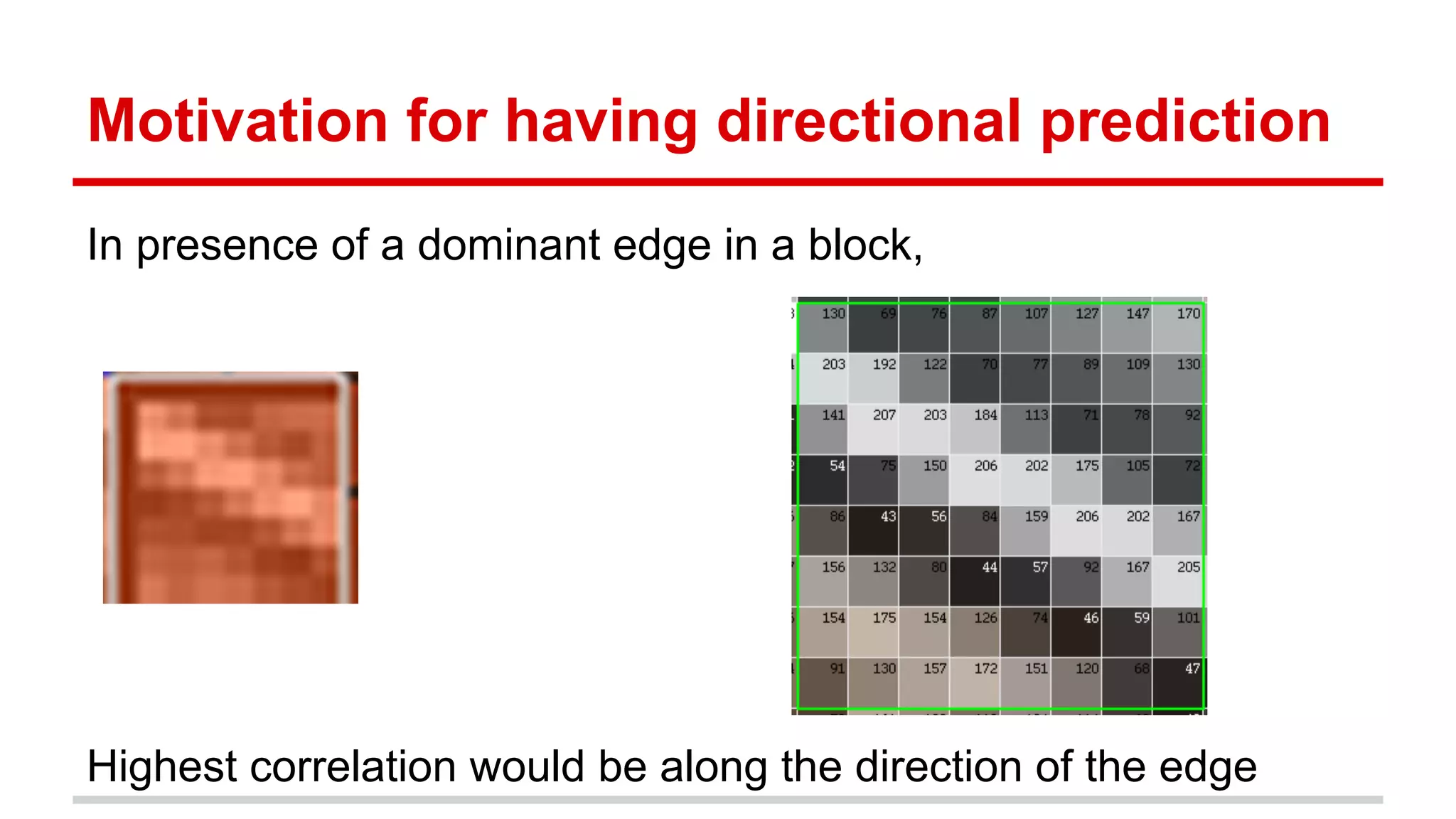 Motivation for having directional prediction
In presence of a dominant edge in a block,
Highest correlation would be along the direction of the edge
 