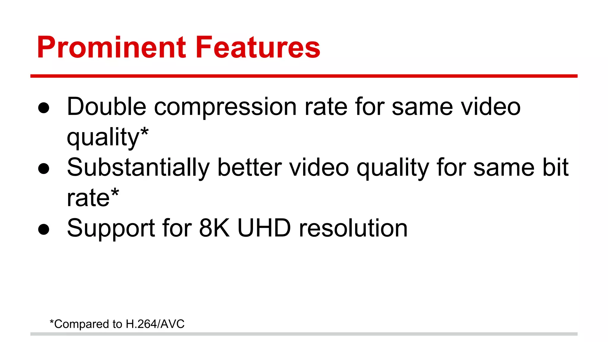 Prominent Features
● Double compression rate for same video
quality*
● Substantially better video quality for same bit
rate*
● Support for 8K UHD resolution
*Compared to H.264/AVC
 