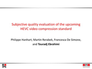 Subjective quality evaluation of the upcoming
     HEVC video compression standard

Philippe Hanhart, Martin Rerabek, Francesca De Simone,
                 and Touradj Ebrahimi
 