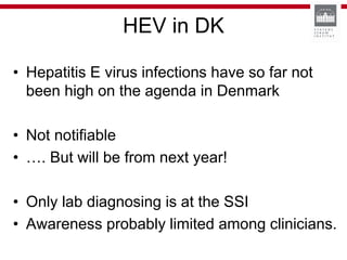 HEV in DK
• Hepatitis E virus infections have so far not
been high on the agenda in Denmark
• Not notifiable
• …. But will be from next year!
• Only lab diagnosing is at the SSI
• Awareness probably limited among clinicians.
 