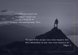 www.hevea-conseil.com
Toulouse - Clermont-Ferrand - Paris
contact@hevea-conseil.com
+ 33 6 74 04 50 67
“Si vous faites ce que vous avez toujours fait,
Vous obtiendrez ce que vous avez toujours eu”
								 Edgar C.
 