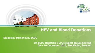 HEV and Blood Donations
Dragoslav Domanovic, ECDC
1st ECDC Hepatitis E virus expert group meeting
09 – 10 December 2015, Stockholm, Sweden
 