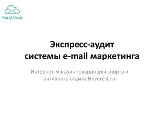 Экспресс-аудит
системы e-mail маркетинга
 Интернет-магазин товаров для спорта и
     активного отдыха Heverest.ru
 