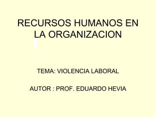 RECURSOS HUMANOS EN
LA ORGANIZACION
TEMA: VIOLENCIA LABORAL
AUTOR : PROF. EDUARDO HEVIA
 