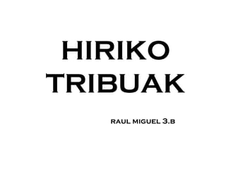 HIRIKO
TRIBUAK
raul miguel 3.b
 