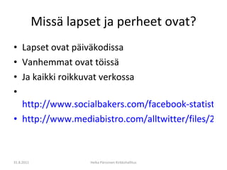 Missä lapset ja perheet ovat? Lapset ovat päiväkodissa Vanhemmat ovat töissä Ja kaikki roikkuvat verkossa http://www.socialbakers.com/facebook-statistics/finland http://www.mediabistro.com/alltwitter/files/2011/06/internet-60-seconds-infographic.jpg 31.8.2011 Helka Pärssinen Kirkkohallitus 