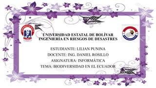 UNIVERSIDAD ESTATAL DE BOLÍVAR
INGENIERÍA EN RIESGOS DE DESASTRES
ESTUDIANTE: LILIAN PUNINA
DOCENTE: ING. DANIEL ROSILLO
ASIGNATURA: INFORMÁTICA
TEMA: BIODIVERSIDAD EN EL ECUADOR
 