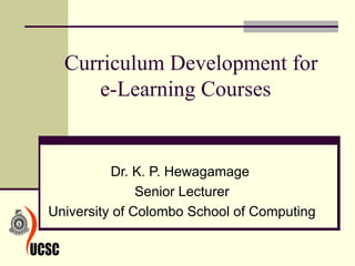 Curriculum Development for  e-Learning Courses  Dr. K. P. Hewagamage  Senior Lecturer University of Colombo School of Computing 