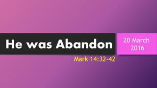 He was Abandon 20 March
2016
Mark 14:32-42
 