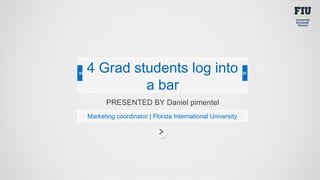 PRESENTED BY Daniel pimentel
Marketing coordinator | Florida International University
4 Grad students log into
a bar
 