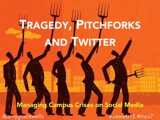 TRAGEDY, PITCHFORKS
AND TWITTER
Managing Campus Crises on Social Media
#heweb15 #mcs7@amygracewells
 