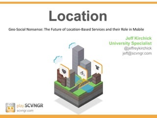 Location
Geo-Social Nonsense: The Future of Location-Based Services and their Role in Mobile

                                                                    Jeff Kirchick
                                                             University Specialist
                                                                      @jeffreykirchick
                                                                     jeff@scvngr.com




     scvngr.com
 