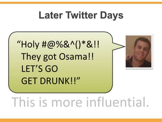 Later Twitter Days

“Holy #@%&^()*&!!
 They got Osama!!
 LET’S GO
 GET DRUNK!!”

This is more influential.
 